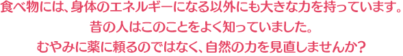 食べ物には、身体のエネルギーになる以外にも大きな力を持っています。 昔の人はこのことをよく知っていました。 むやみに薬に頼るのではなく、自然の力を見直しませんか？